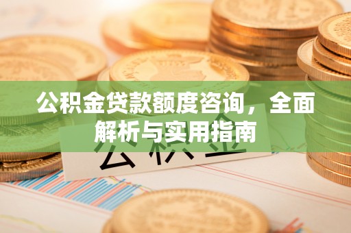 优质公积金贷款额度咨询，全面解析与实用指南