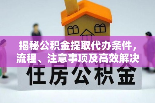 优质揭秘公积金提取代办条件，流程、注意事项及高效解决方案