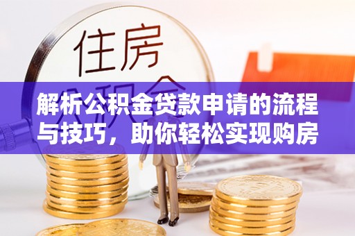 优质解析公积金贷款申请的流程与技巧，助你轻松实现购房梦想