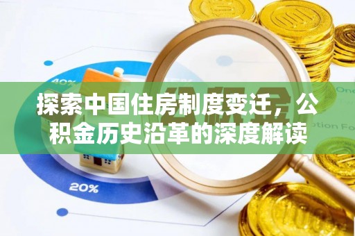 优质探索中国住房制度变迁，公积金历史沿革的深度解读