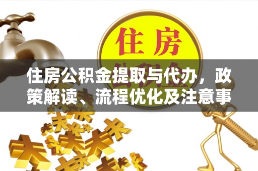 优质住房公积金提取与代办，政策解读、流程优化及注意事项