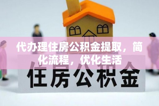 优质代办理住房公积金提取，简化流程，优化生活