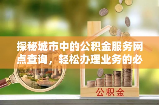 优质探秘城市中的公积金服务网点查询，轻松办理业务的必备指南