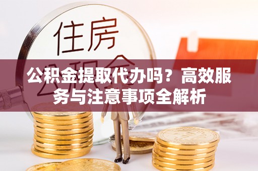 优质公积金提取代办吗？高效服务与注意事项全解析