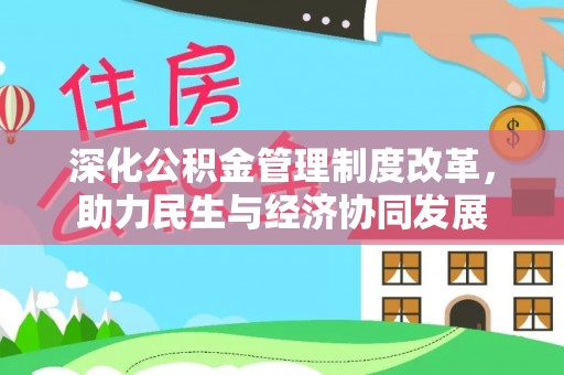 优质深化公积金管理制度改革，助力民生与经济协同发展