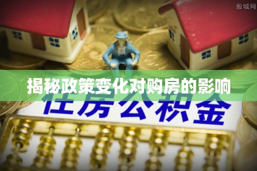 优质揭秘政策变化对购房的影响