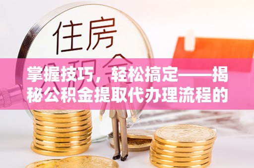 优质掌握技巧，轻松搞定——揭秘公积金提取代办理流程的关键步骤