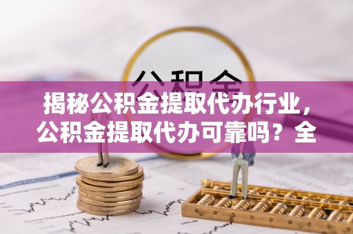 优质揭秘公积金提取代办行业，公积金提取代办可靠吗？全面解析与风险规避