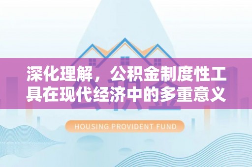 优质深化理解，公积金制度性工具在现代经济中的多重意义
