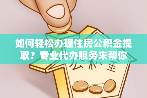 优质如何轻松办理住房公积金提取？专业代办服务来帮你