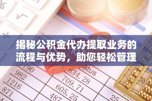 优质揭秘公积金代办提取业务的流程与优势，助您轻松管理财务