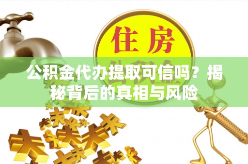 优质公积金代办提取可信吗？揭秘背后的真相与风险
