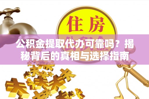 优质公积金提取代办可靠吗？揭秘背后的真相与选择指南