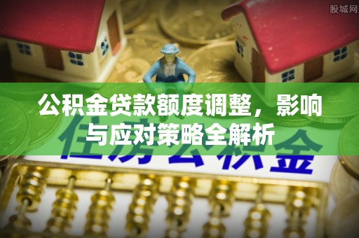 优质公积金贷款额度调整，影响与应对策略全解析