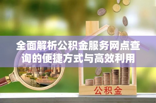 优质全面解析公积金服务网点查询的便捷方式与高效利用