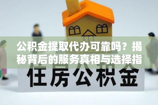 优质公积金提取代办可靠吗？揭秘背后的服务真相与选择指南