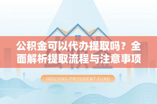 优质公积金可以代办提取吗？全面解析提取流程与注意事项