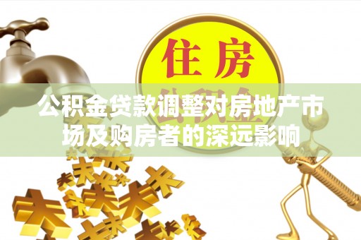 优质公积金贷款调整对房地产市场及购房者的深远影响