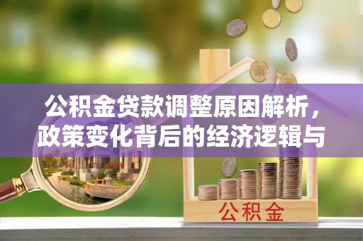 优质公积金贷款调整原因解析，政策变化背后的经济逻辑与民生考量