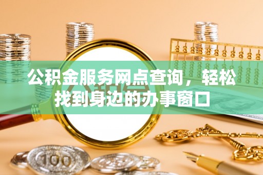 优质公积金服务网点查询，轻松找到身边的办事窗口